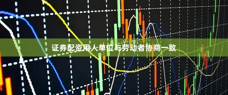 证券配资用人单位与劳动者协商一致