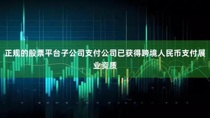 正规的股票平台子公司支付公司已获得跨境人民币支付展业资质