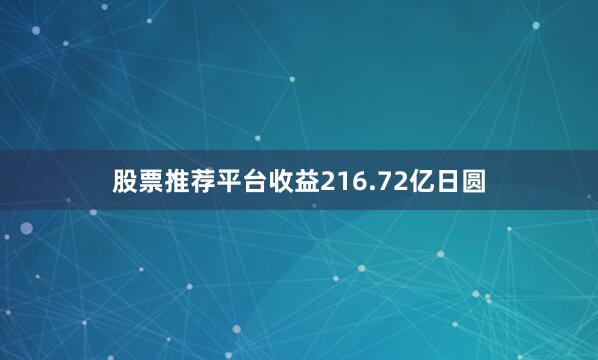 股票推荐平台收益216.72亿日圆