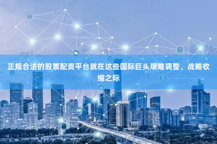 正规合法的股票配资平台就在这些国际巨头艰难调整、战略收缩之际