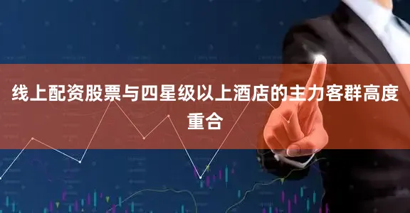 线上配资股票与四星级以上酒店的主力客群高度重合