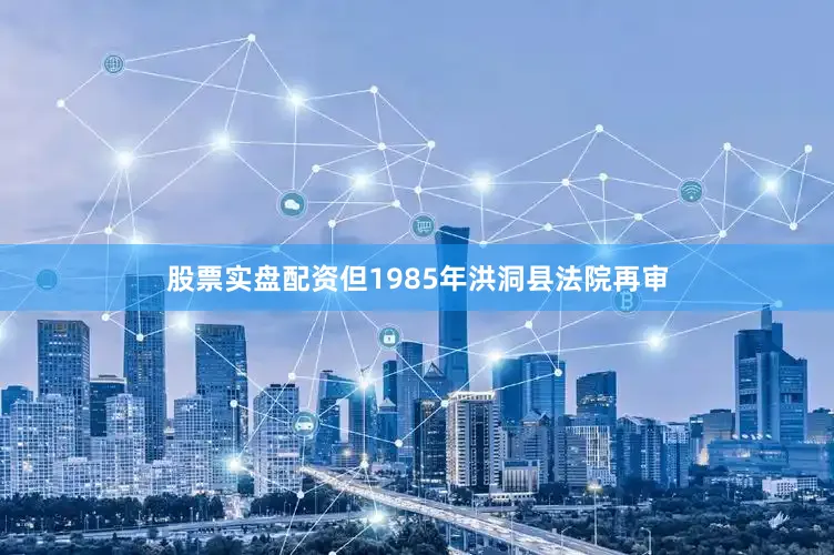 股票实盘配资但1985年洪洞县法院再审