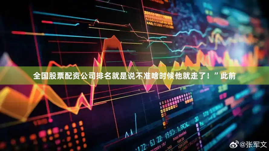 全国股票配资公司排名就是说不准啥时候他就走了！”此前