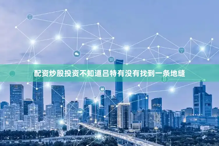 配资炒股投资不知道吕特有没有找到一条地缝