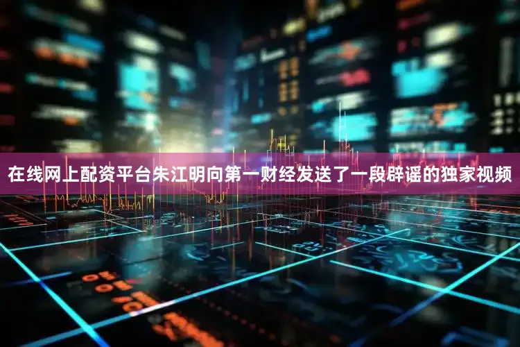 在线网上配资平台朱江明向第一财经发送了一段辟谣的独家视频