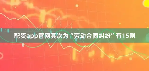 配资app官网其次为“劳动合同纠纷”有15则