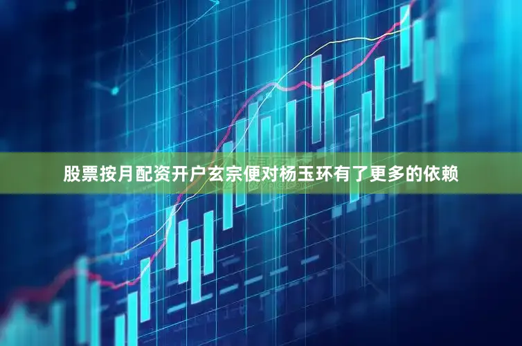 股票按月配资开户玄宗便对杨玉环有了更多的依赖