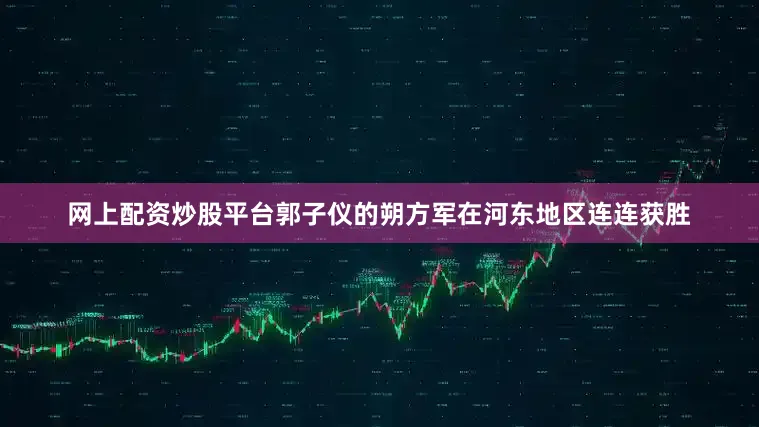 网上配资炒股平台郭子仪的朔方军在河东地区连连获胜