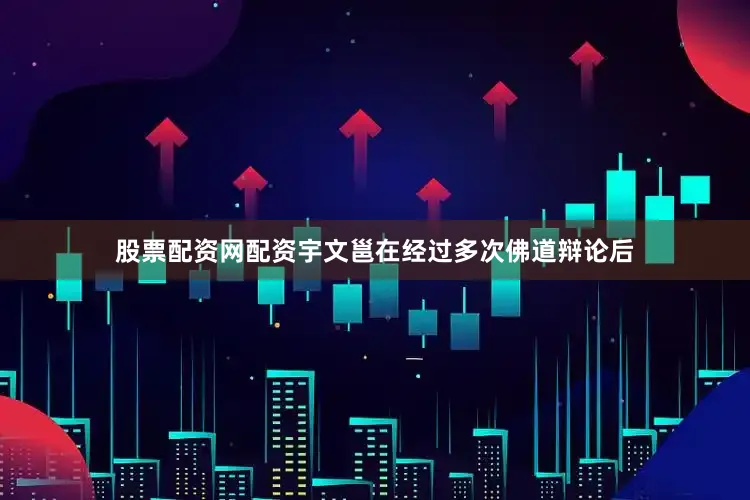 股票配资网配资宇文邕在经过多次佛道辩论后
