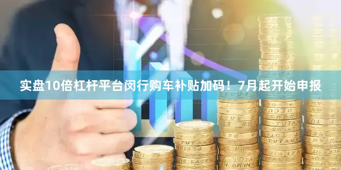 实盘10倍杠杆平台闵行购车补贴加码！7月起开始申报