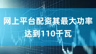 网上平台配资其最大功率达到110千瓦