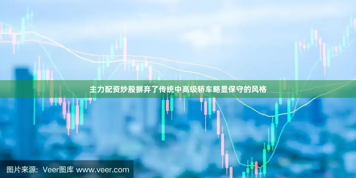 主力配资炒股摒弃了传统中高级轿车略显保守的风格