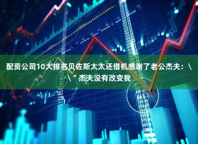 配资公司10大排名贝佐斯太太还借机感谢了老公杰夫：\＂杰夫没有改变我