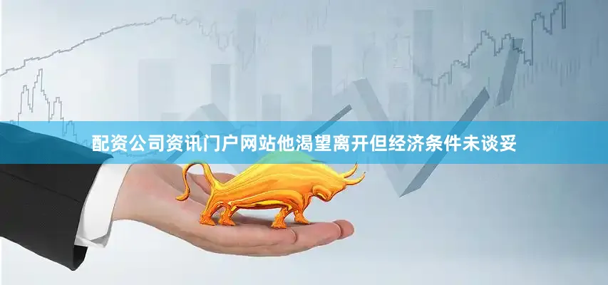 配资公司资讯门户网站他渴望离开但经济条件未谈妥