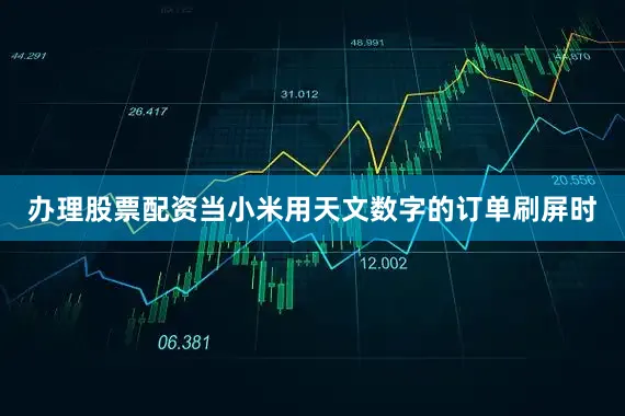 办理股票配资当小米用天文数字的订单刷屏时