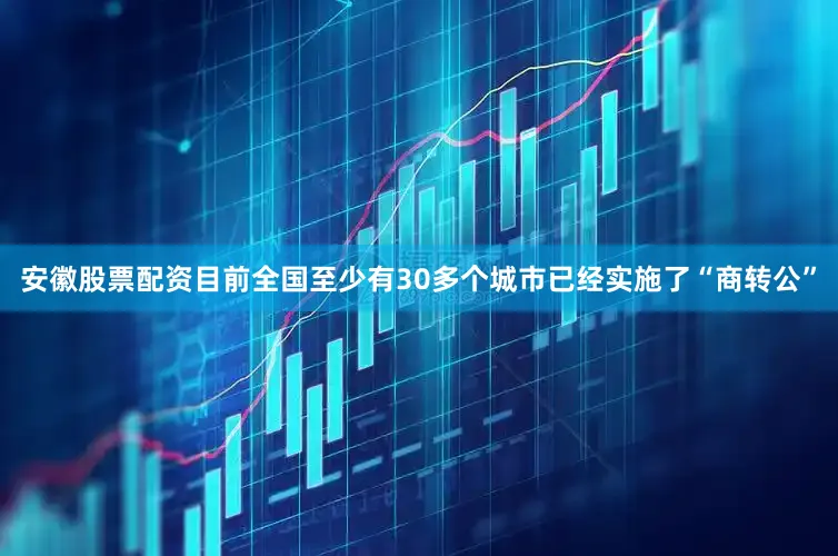 安徽股票配资目前全国至少有30多个城市已经实施了“商转公”