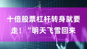 十倍股票杠杆转身就要走！“明天飞雪回来