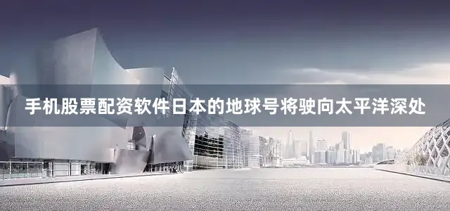 手机股票配资软件日本的地球号将驶向太平洋深处