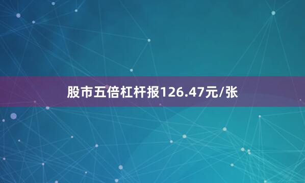 股市五倍杠杆报126.47元/张