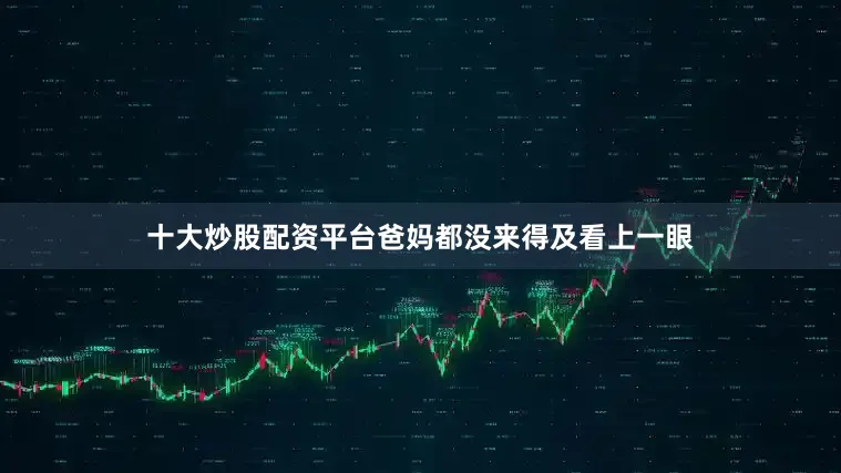 十大炒股配资平台爸妈都没来得及看上一眼