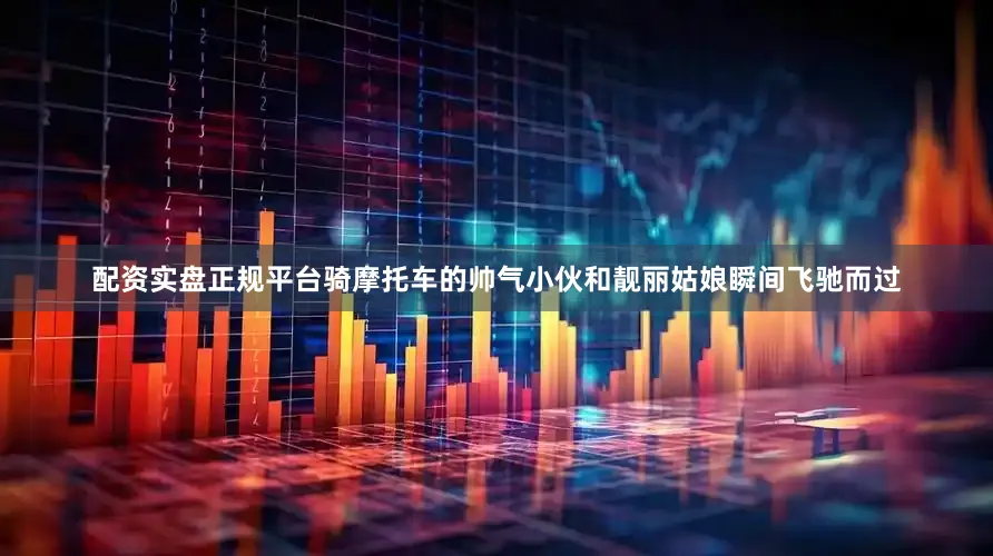 配资实盘正规平台骑摩托车的帅气小伙和靓丽姑娘瞬间飞驰而过