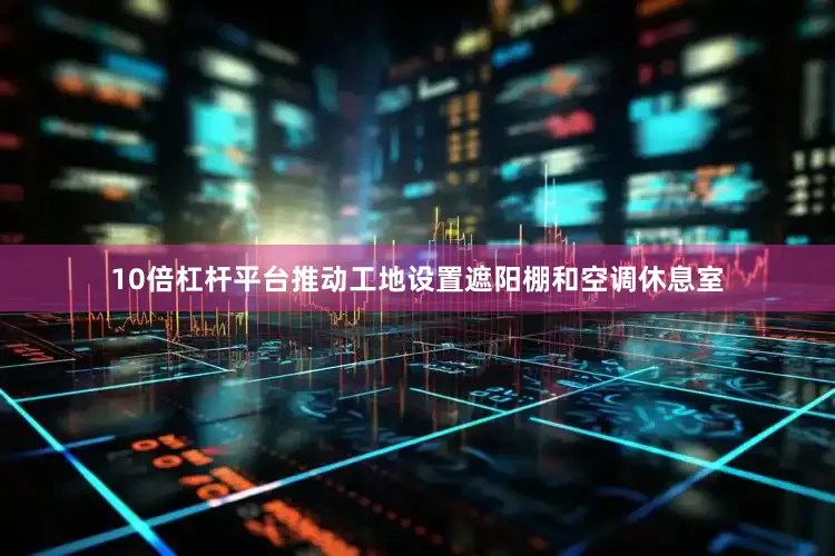 10倍杠杆平台推动工地设置遮阳棚和空调休息室