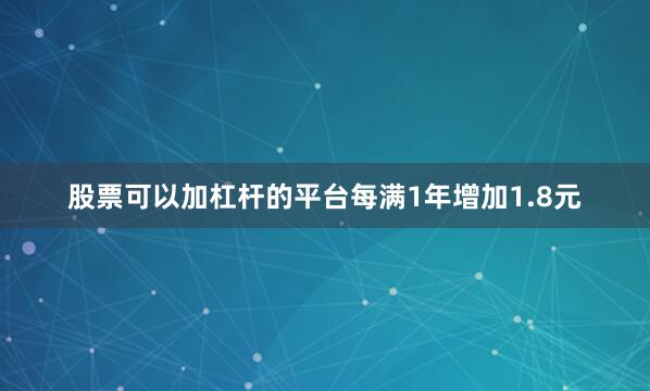 股票可以加杠杆的平台每满1年增加1.8元