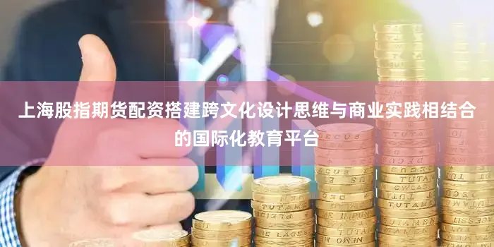 上海股指期货配资搭建跨文化设计思维与商业实践相结合的国际化教育平台