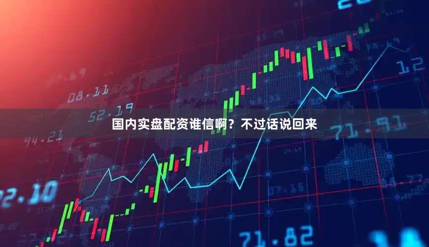 国内实盘配资谁信啊？不过话说回来