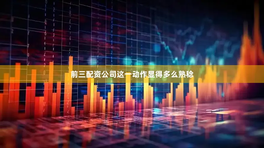 前三配资公司这一动作显得多么熟稔