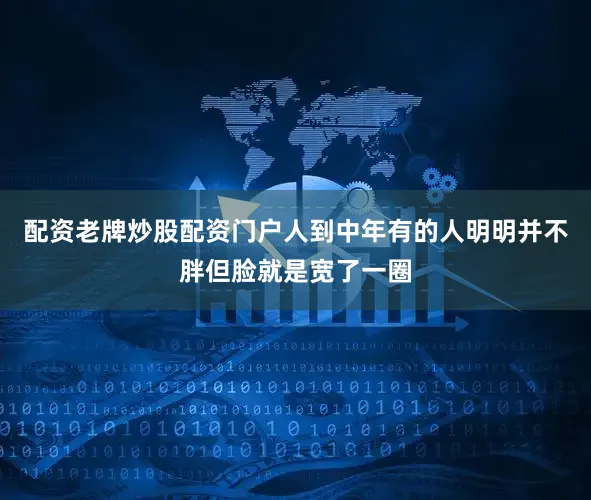 配资老牌炒股配资门户人到中年有的人明明并不胖但脸就是宽了一圈
