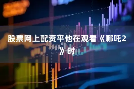 股票网上配资平他在观看《哪吒2》时