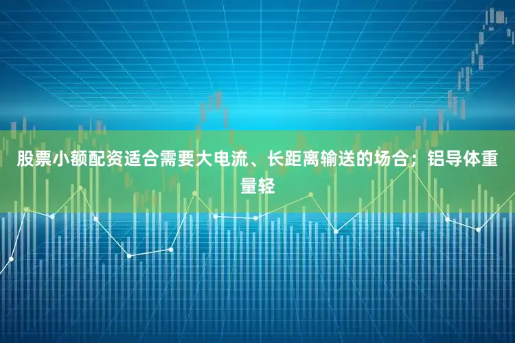 股票小额配资适合需要大电流、长距离输送的场合；铝导体重量轻