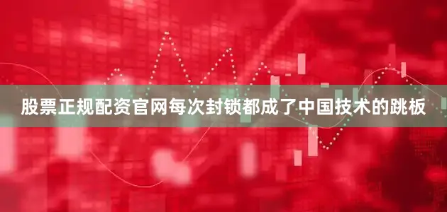 股票正规配资官网每次封锁都成了中国技术的跳板
