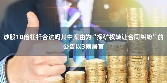 炒股10倍杠杆合法吗其中案由为“探矿权转让合同纠纷”的公告以3则居首