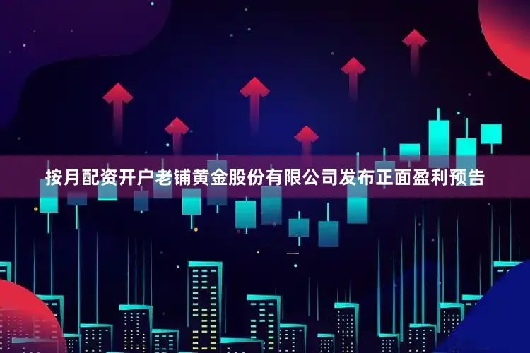 按月配资开户老铺黄金股份有限公司发布正面盈利预告