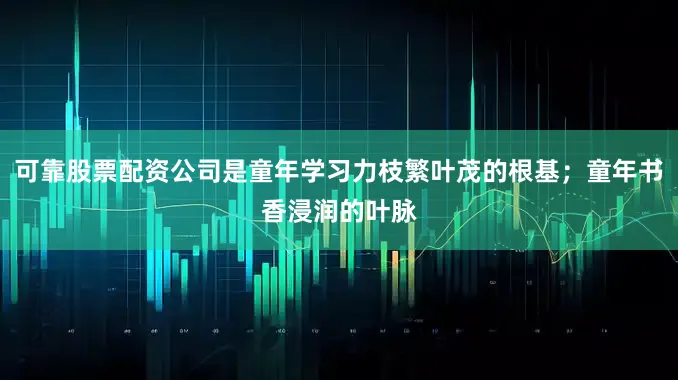 可靠股票配资公司是童年学习力枝繁叶茂的根基；童年书香浸润的叶脉