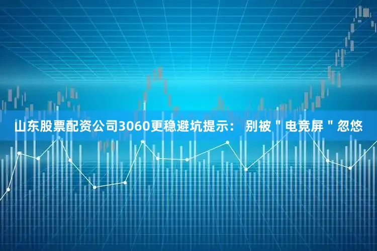 山东股票配资公司3060更稳避坑提示： 别被＂电竞屏＂忽悠