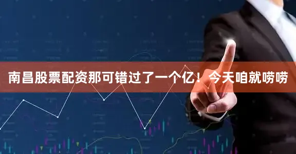 南昌股票配资那可错过了一个亿！今天咱就唠唠
