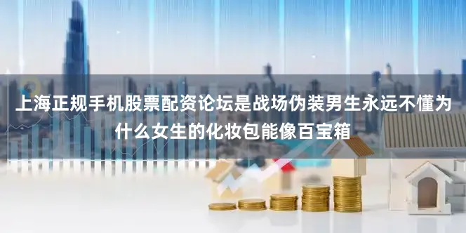 上海正规手机股票配资论坛是战场伪装男生永远不懂为什么女生的化妆包能像百宝箱