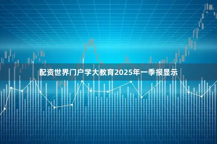 配资世界门户学大教育2025年一季报显示