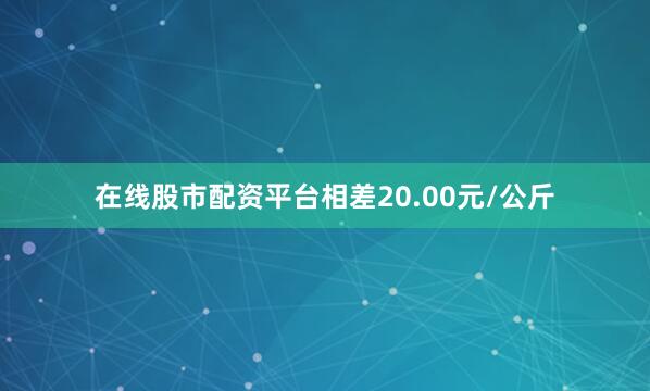 在线股市配资平台相差20.00元/公斤