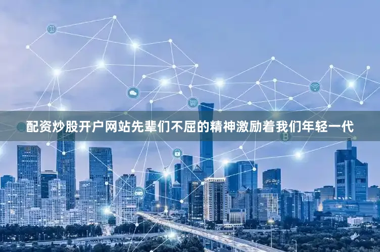 配资炒股开户网站先辈们不屈的精神激励着我们年轻一代