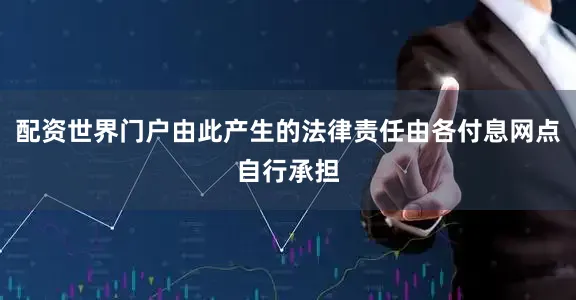 配资世界门户由此产生的法律责任由各付息网点自行承担