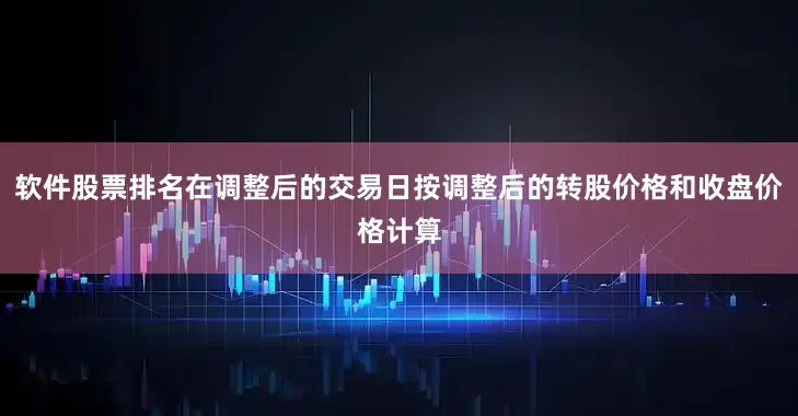 软件股票排名在调整后的交易日按调整后的转股价格和收盘价格计算