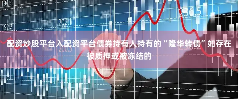 配资炒股平台入配资平台债券持有人持有的“隆华转债”如存在被质押或被冻结的