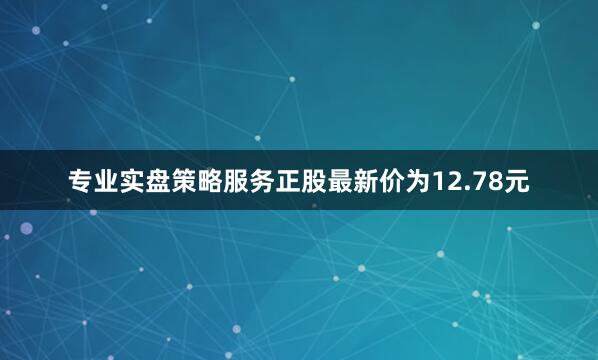 专业实盘策略服务正股最新价为12.78元