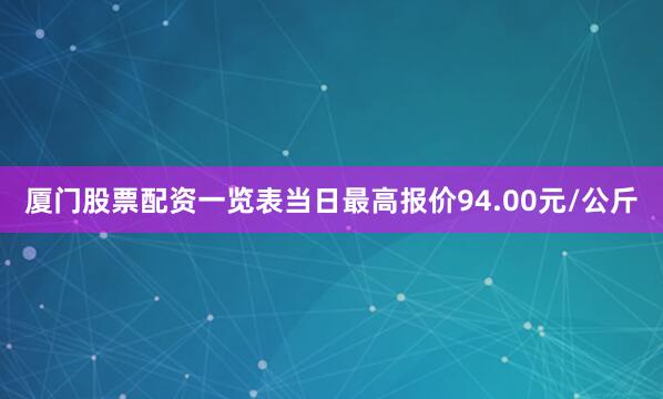 厦门股票配资一览表当日最高报价94.00元/公斤