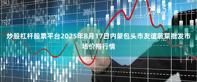 炒股杠杆股票平台2025年8月17日内蒙包头市友谊蔬菜批发市场价格行情