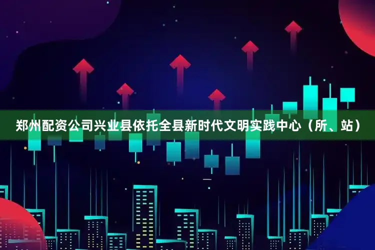 郑州配资公司兴业县依托全县新时代文明实践中心（所、站）
